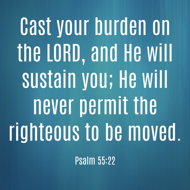  Cast your burden on the LORD, and He will sustain you; He will never permit the righteous to be moved.   - Psalm 55:22 
