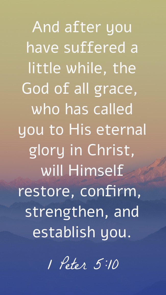  And after you have suffered a little while, the God of all grace, who has called you to His eternal glory in Christ, will Himself restore, confirm, strengthen, and establish you.   - 1 Peter 5:10 