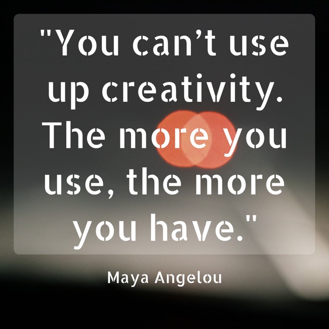  You can’t use up creativity. The more you use, the more you have.   - Maya Angelou 