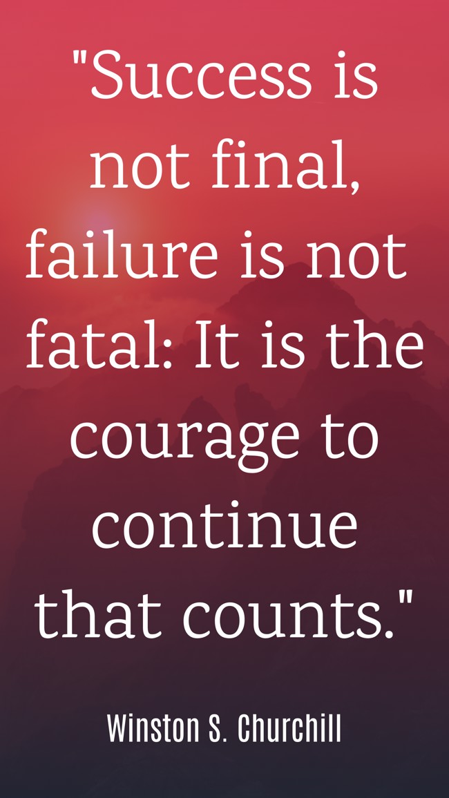  Success is not final, failure is not fatal: It is the courage to continue that counts.   - Winston S. Churchill 