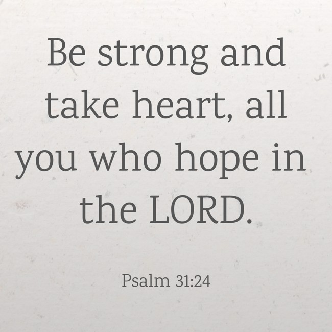 Be strong and take heart, all you who hope in the LORD. - Psalm 31:24