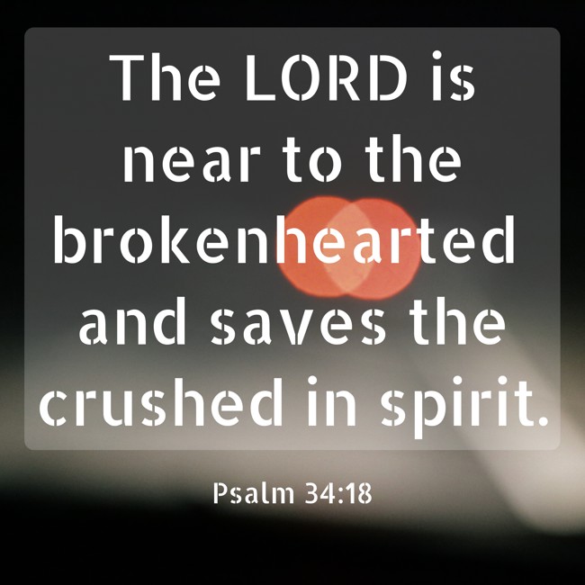 The LORD is near to the brokenhearted and saves the crushed in spirit. - Psalm 34:18