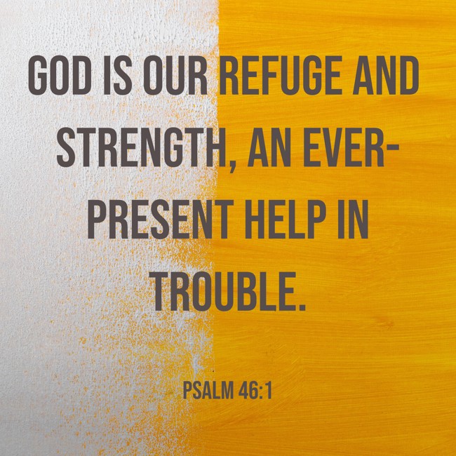 God is our refuge and strength, an ever-present help in trouble. - Psalm 46:1