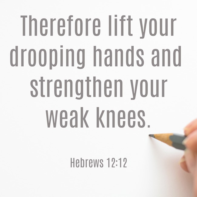 Therefore lift your drooping hands and strengthen your weak knees. - Hebrews 12:12