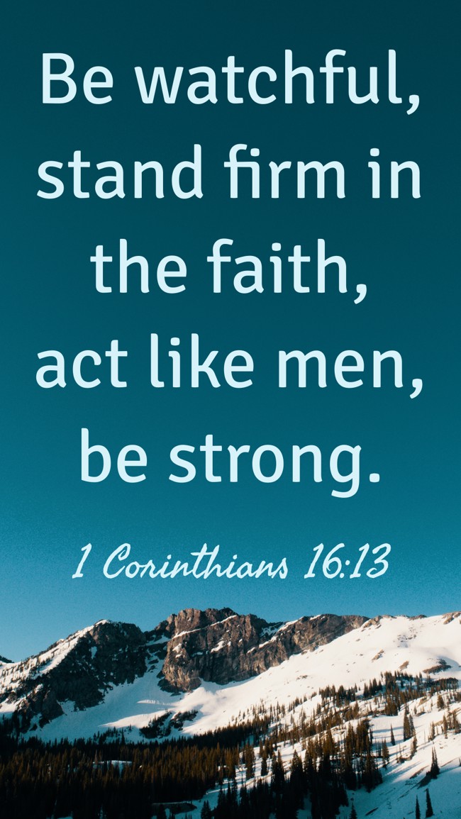 Be watchful, stand firm in the faith, act like men, be strong. - 1 Corinthians 16:13