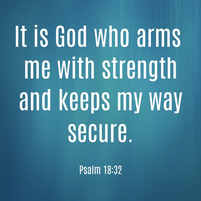 It is God who arms me with strength and keeps my way secure. - Psalm 18:32