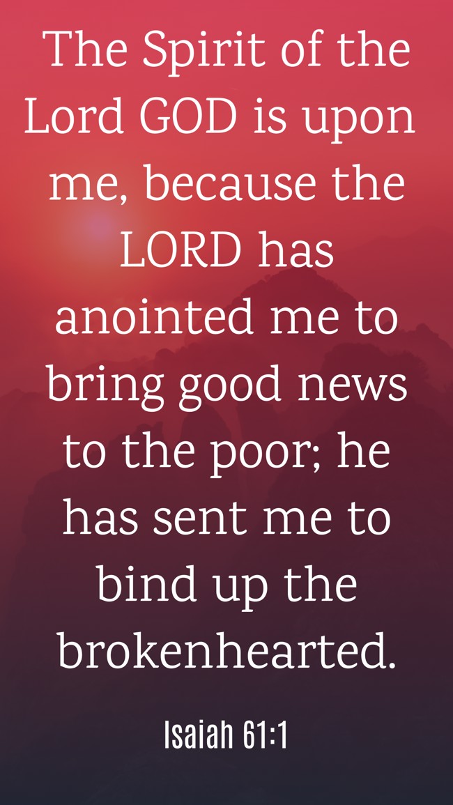 The Spirit of the Lord GOD is upon me, because the LORD has anointed me to bring good news to the poor; he has sent me to bind up the brokenhearted. - Isaiah 61:1