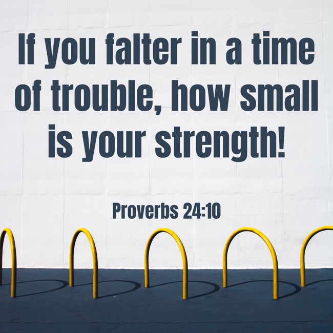 If you falter in a time of trouble, how small is your strength! - Proverbs 24:10