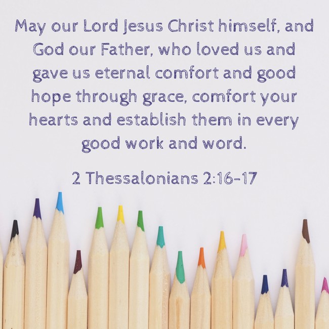 May our Lord Jesus Christ himself, and God our Father, who loved us and gave us eternal comfort and good hope through grace, comfort your hearts and establish them in every good work and word. - 2 Thessalonians 2:16-17
