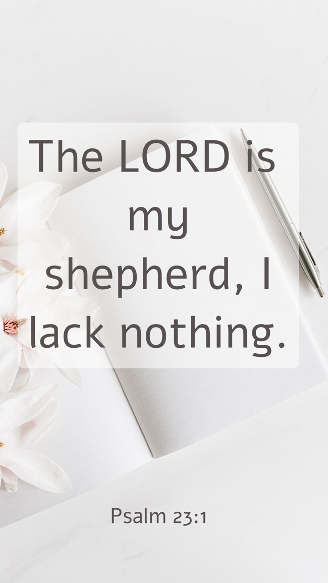 The LORD is my shepherd, I lack nothing. - Psalm 23:1