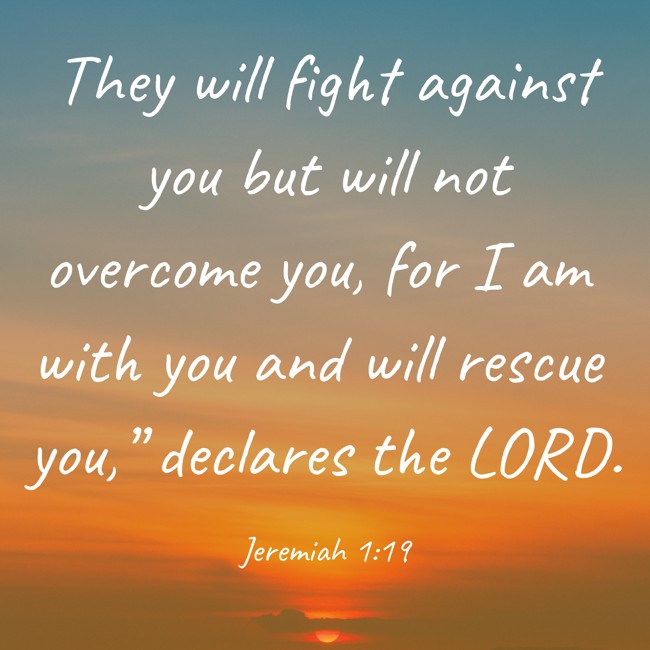 They will fight against you but will not overcome you, for I am with you and will rescue you,” declares the LORD. - Jeremiah 1:19