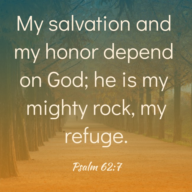 My salvation and my honor depend on God; he is my mighty rock, my refuge. - Psalm 62:7