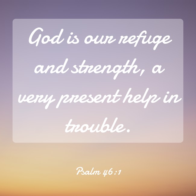 God is our refuge and strength, a very present help in trouble. - Psalm 46:1