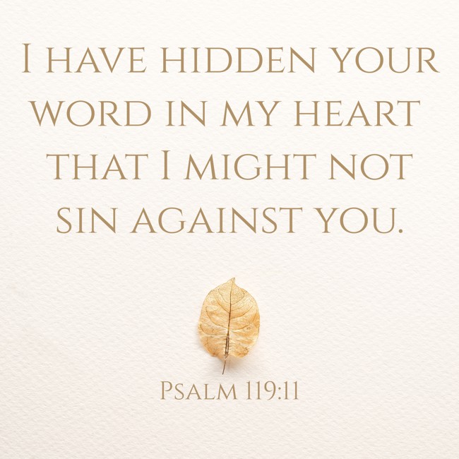 I have hidden your word in my heart that I might not sin against you. - Psalm 119:11