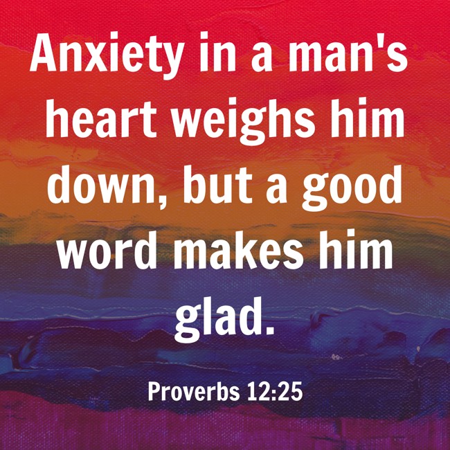 Anxiety in a man's heart weighs him down, but a good word makes him glad. - Proverbs 12:25