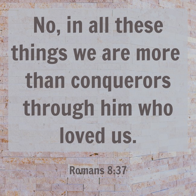 No, in all these things we are more than conquerors through him who loved us. - Romans 8:37