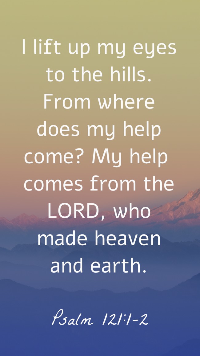 I lift up my eyes to the hills. From where does my help come? My help comes from the LORD, who made heaven and earth. - Psalm 121:1-2