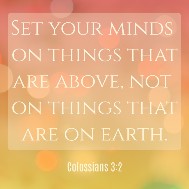 Set your minds on things that are above, not on things that are on earth. - Colossians 3:2