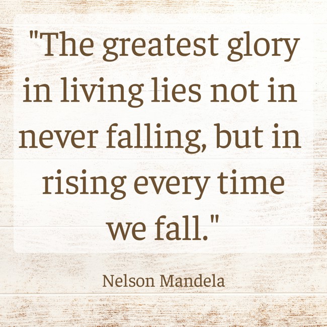 The greatest glory in living lies not in never falling, but in rising every time we fall. - Nelson Mandela