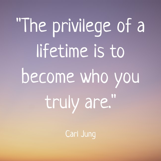 The privilege of a lifetime is to become who you truly are. - Carl Jung