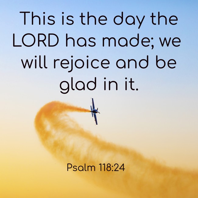 This is the day the LORD has made; we will rejoice and be glad in it. - Psalm 118:24
