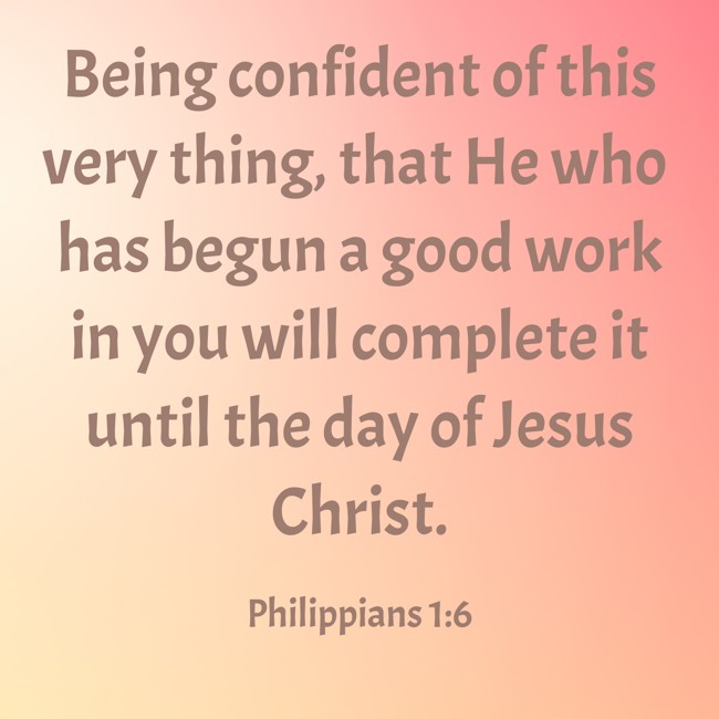 Being confident of this very thing, that He who has begun a good work in you will complete it until the day of Jesus Christ. - Philippians 1:6