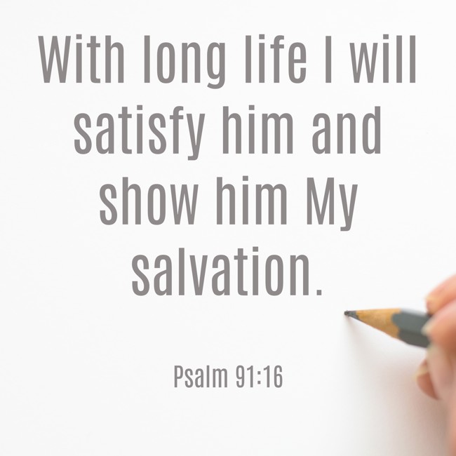 With long life I will satisfy him and show him My salvation. - Psalm 91:16