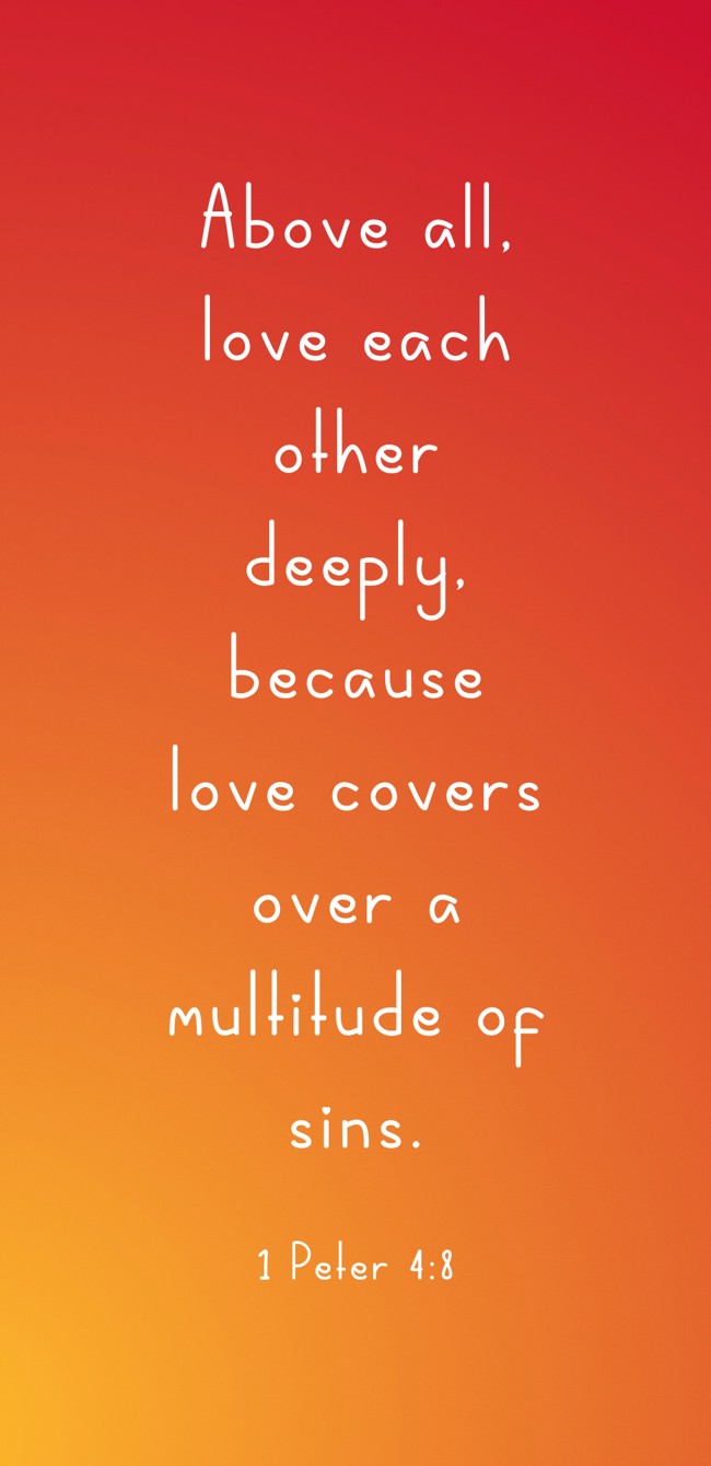 Above all, love each other deeply, because love covers over a multitude of sins. - 1 Peter 4:8