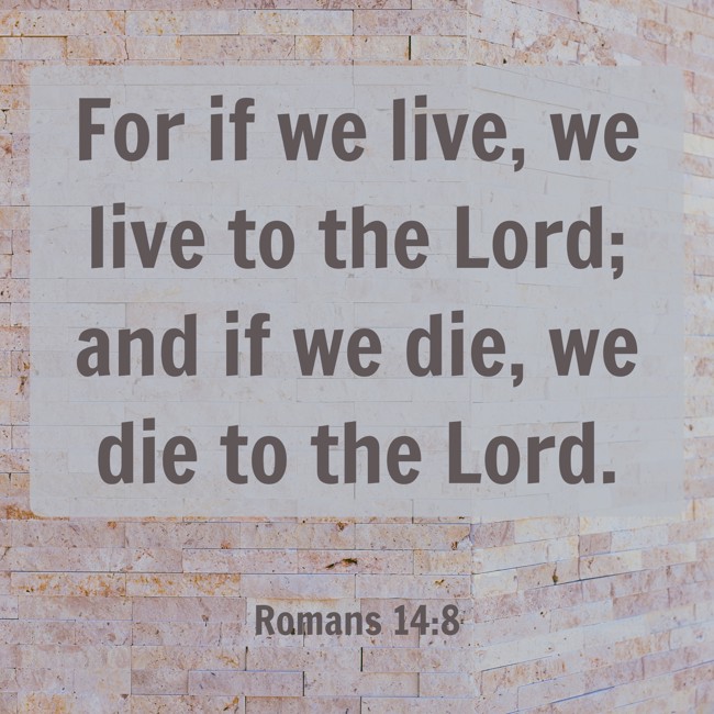  For if we live, we live to the Lord; and if we die, we die to the Lord.   - Romans 14:8 