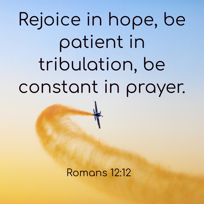 Rejoice in hope, be patient in tribulation, be constant in prayer. - Romans 12:12