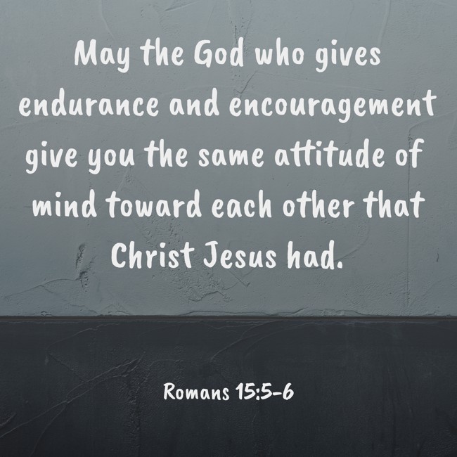May the God who gives endurance and encouragement give you the same attitude of mind toward each other that Christ Jesus had. - Romans 15:5-6