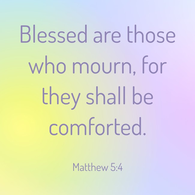  Blessed are those who mourn, for they shall be comforted.   - Matthew 5:4 