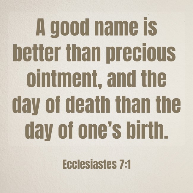 A good name is better than precious ointment, and the day of death than the day of one’s birth. - Ecclesiastes 7:1