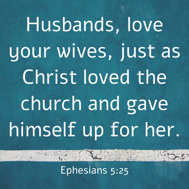 Husbands, love your wives, just as Christ loved the church and gave himself up for her. - Ephesians 5:25