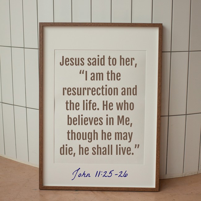  Jesus said to her, “I am the resurrection and the life. He who believes in Me, though he may die, he shall live.”   - John 11:25-26 