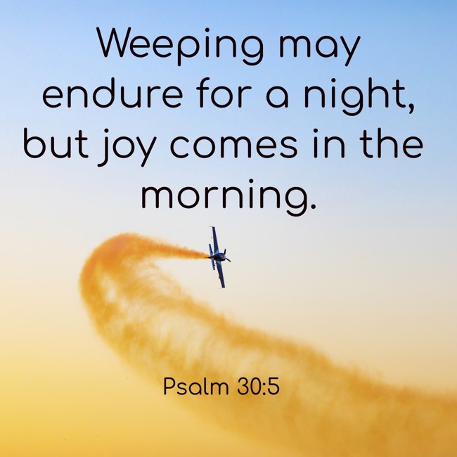  Weeping may endure for a night, but joy comes in the morning.   - Psalm 30:5 