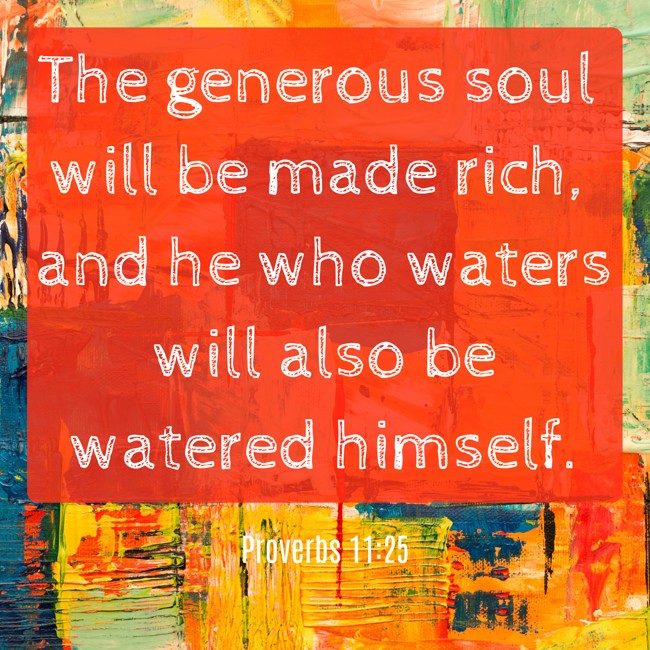 The generous soul will be made rich, and he who waters will also be watered himself. - Proverbs 11:25
