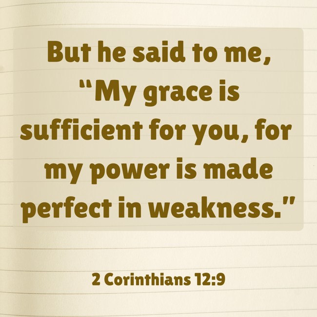 But he said to me, “My grace is sufficient for you, for my power is made perfect in weakness.” - 2 Corinthians 12:9