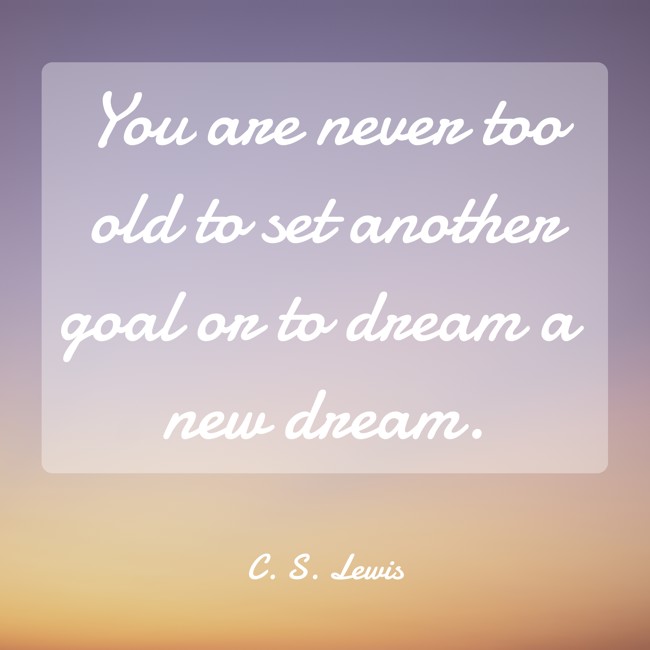 You are never too old to set another goal or to dream a new dream. - C. S. Lewis