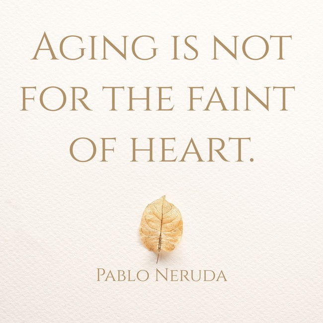 Aging is not for the faint of heart. - Pablo Neruda