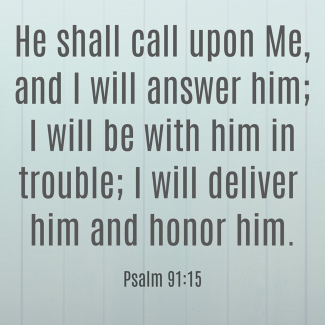  He shall call upon Me, and I will answer him; I will be with him in trouble; I will deliver him and honor him.   - Psalm 91:15 