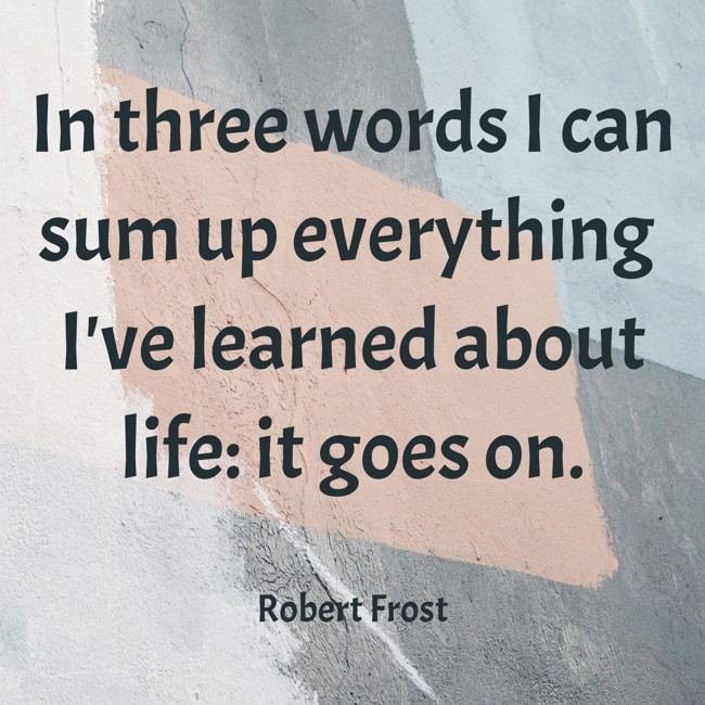 In three words I can sum up everything I've learned about life: it goes on. - Robert Frost
