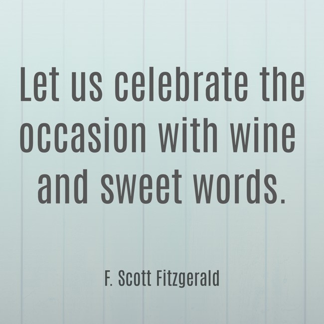 Let us celebrate the occasion with wine and sweet words. - F. Scott Fitzgerald