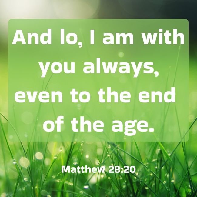  And lo, I am with you always, even to the end of the age.   - Matthew 28:20 