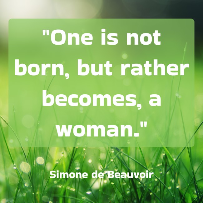 One is not born, but rather becomes, a woman. - Simone de Beauvoir
