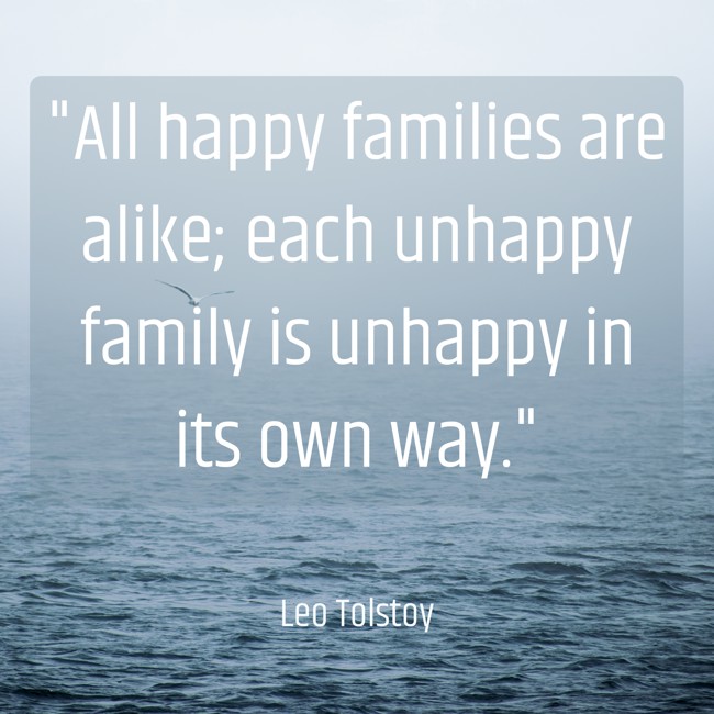 All happy families are alike; each unhappy family is unhappy in its own way. - Leo Tolstoy