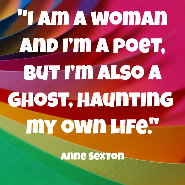  I am a woman and I’m a poet, but I’m also a ghost, haunting my own life.   - Anne Sexton 