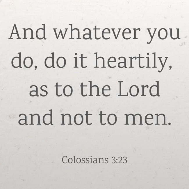 And whatever you do, do it heartily, as to the Lord and not to men. - Colossians 3:23