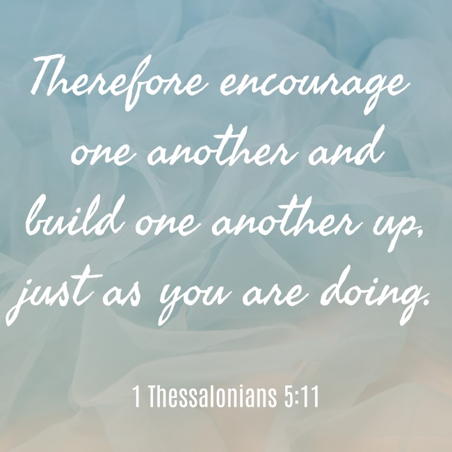 Therefore encourage one another and build one another up, just as you are doing. - 1 Thessalonians 5:11