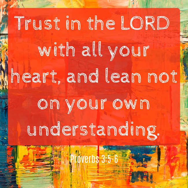 Trust in the LORD with all your heart, and lean not on your own understanding. - Proverbs 3:5-6